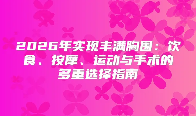 2026年实现丰满胸围：饮食、按摩、运动与手术的多重选择指南