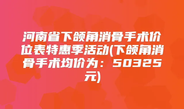 河南省下颌角消骨手术价位表特惠季活动(下颌角消骨手术均价为：50325元)