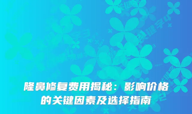 隆鼻修复费用揭秘:影响价格的关键因素及选择指南