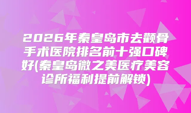 2026年秦皇岛市去颧骨手术医院排名前十强口碑好(秦皇岛微之美医疗美容诊所福利提前解锁)