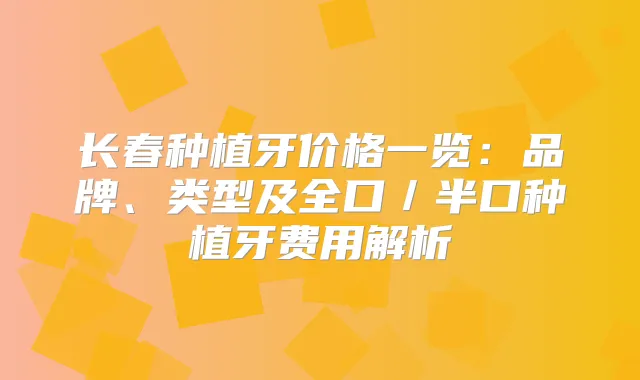 长春种植牙价格一览：品牌、类型及全口／半口种植牙费用解析