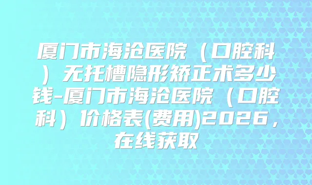 厦门市海沧医院（口腔科）无托槽隐形矫正术多少钱-厦门市海沧医院（口腔科）价格表(费用)2026，在线获取