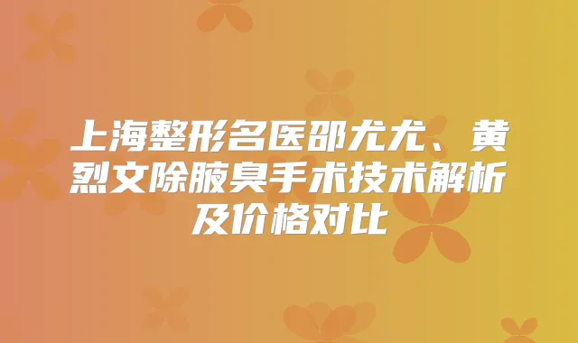 上海整形名医邵尤尤、黄烈文除腋臭手术技术解析及价格对比