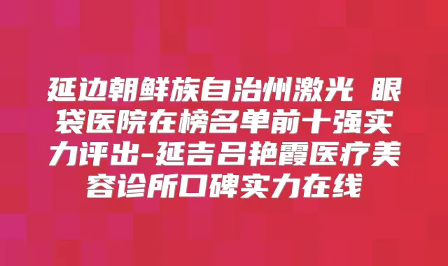 延边朝鲜族自治州激光袪眼袋医院在榜名单前十强实力评出-延吉吕艳霞医疗美容诊所口碑实力在线