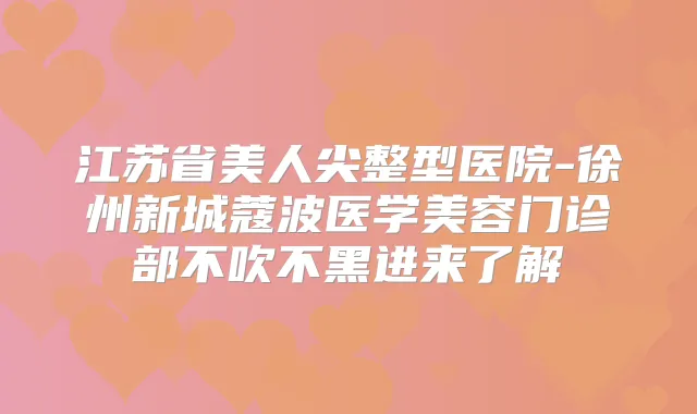 江苏省美人尖整型医院-徐州新城蔻波医学美容门诊部不吹不黑进来了解
