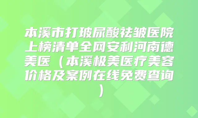 本溪市打玻尿酸祛皱医院上榜清单全网安利河南德美医（本溪极美医疗美容价格及案例在线免费查询）