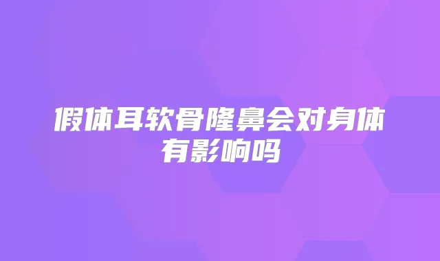 假体耳软骨隆鼻会对身体有影响吗