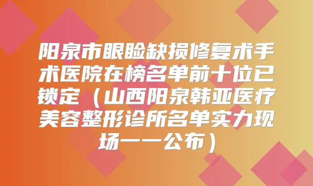 阳泉市眼睑缺损修复术手术医院在榜名单前十位已锁定(山西阳泉韩亚医疗美容整形诊所名单实力现场一一公布)