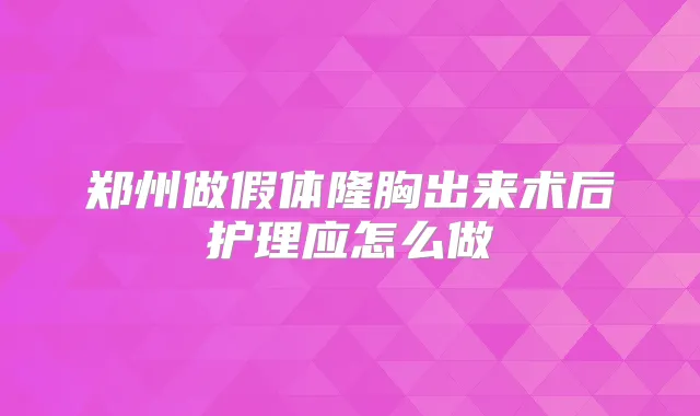 郑州做假体隆胸出来术后护理应怎么做