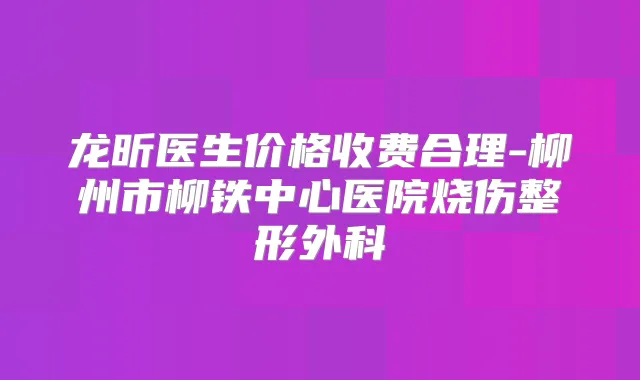 龙昕医生价格收费合理-柳州市柳铁中心医院烧伤整形外科