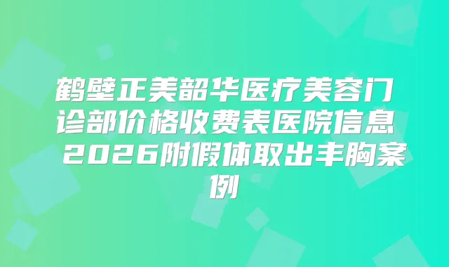鹤壁正美韶华医疗美容门诊部价格收费表医院信息 2026附假体取出丰胸案例