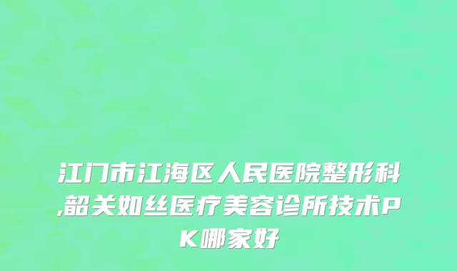江门市江海区人民医院整形科,韶关如丝医疗美容诊所技术PK哪家好