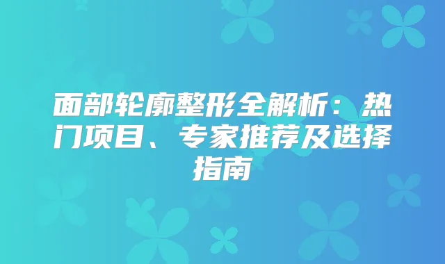 面部轮廓整形全解析：热门项目、专家推荐及选择指南