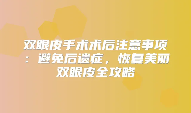 双眼皮手术术后注意事项：避免后遗症，恢复美丽双眼皮全攻略