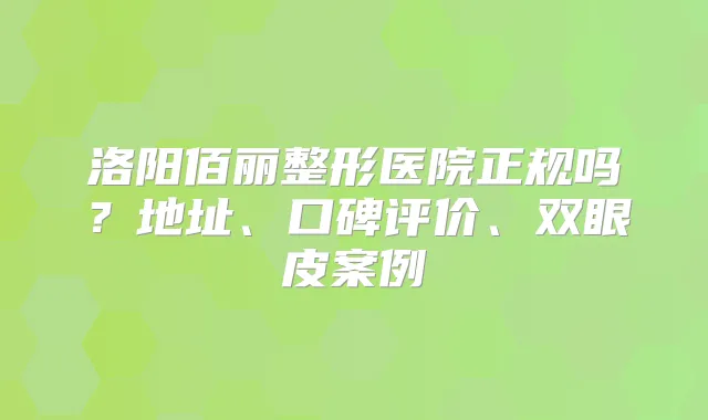 洛阳佰丽整形医院正规吗？地址、口碑评价、双眼皮案例