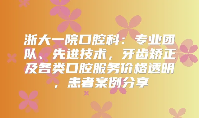 浙大一院口腔科：专业团队、先进技术，牙齿矫正及各类口腔服务价格透明，患者案例分享