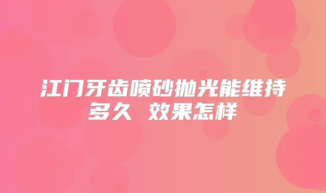 江门牙齿喷砂抛光能维持多久 效果怎样