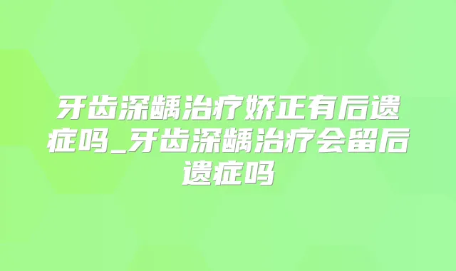牙齿深龋娇正有后遗症吗_牙齿深龋会留后遗症吗