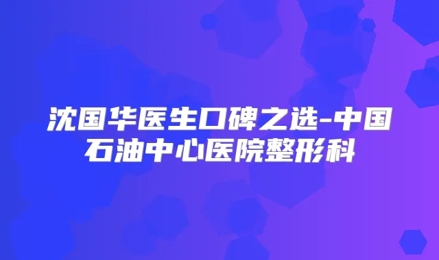 沈国华医生口碑之选-中国石油中心医院整形科