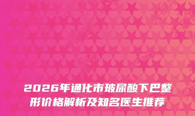 2026年通化市玻尿酸下巴整形价格解析及知名医生推荐