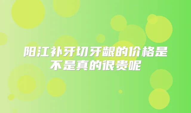 阳江补牙切牙龈的价格是不是真的很贵呢