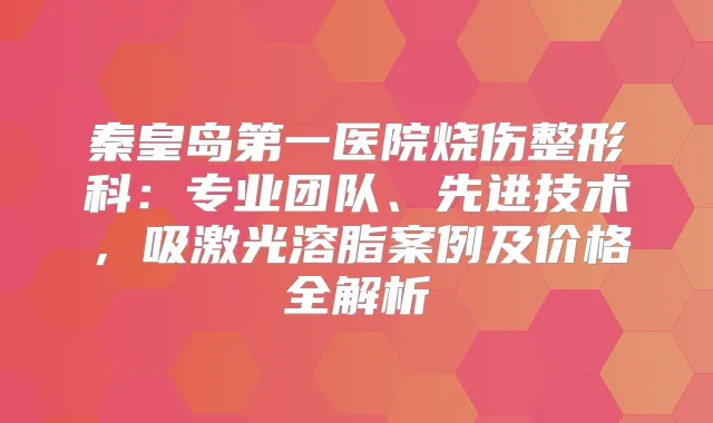 秦皇岛第一医院烧伤整形科：专业团队、先进技术，吸激光溶脂案例及价格全解析