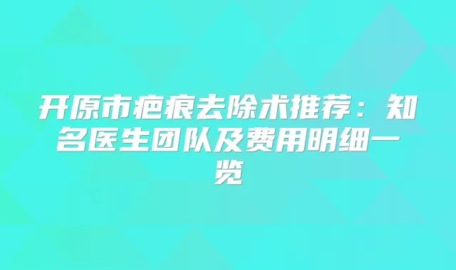 开原市疤痕去除术推荐:知名医生团队及费用明细一览