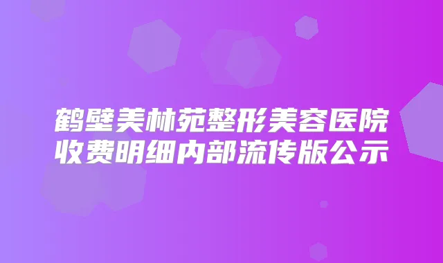鹤壁美林苑整形美容医院收费明细内部流传版公示