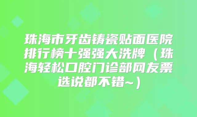 珠海市牙齿铸瓷贴面医院排行榜十强强大洗牌（珠海轻松口腔门诊部网友票选说都不错~）