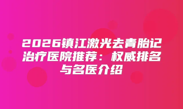 2026镇江激光去青胎记医院推荐:排名与名医介绍