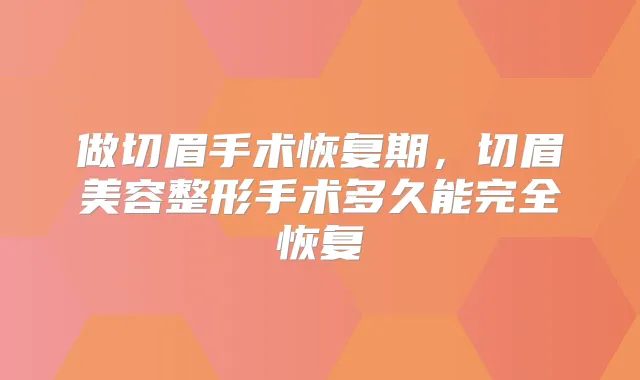 做切眉手术恢复期，切眉美容整形手术多久能完全恢复