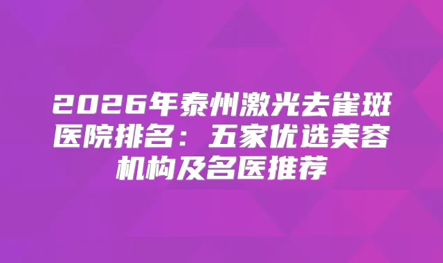 2026年泰州激光去雀斑医院排名：五家优选美容机构及名医推荐