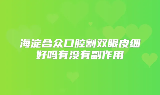 海淀合众口腔割双眼皮细好吗有没有副作用