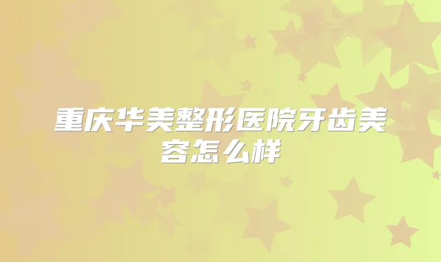 重庆华美整形医院牙齿美容怎么样