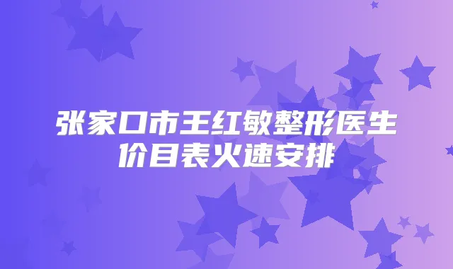张家口市王红敏整形医生价目表火速安排