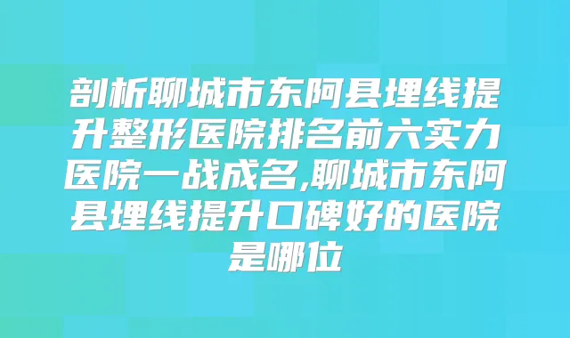剖析聊城市东阿县埋线提升整形医院排名前六实力医院一战成名,聊城市东阿县埋线提升口碑好的医院是哪位