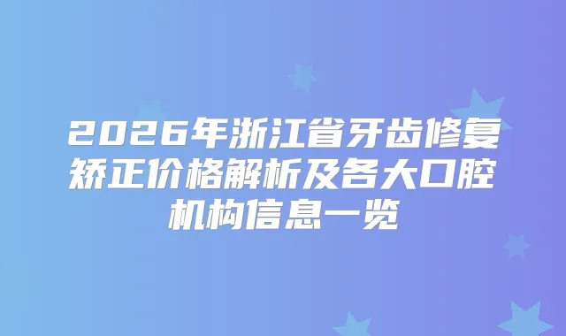 2026年浙江省牙齿修复矫正价格解析及各大口腔机构信息一览