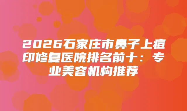 2026石家庄市鼻子上痘印修复医院排名前十：专业美容机构推荐