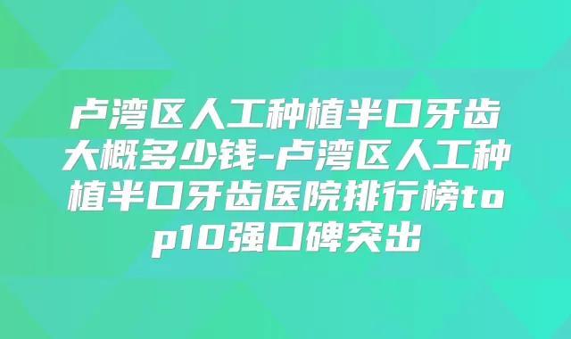 卢湾区人工种植半口牙齿大概多少钱-卢湾区人工种植半口牙齿医院排行榜top10强口碑突出