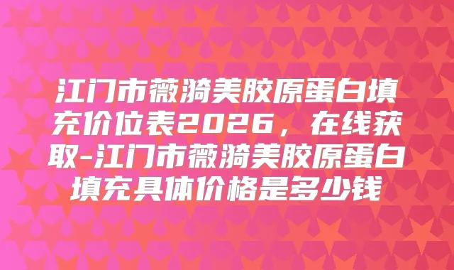 江门市薇漪美胶原蛋白填充价位表2026,在线获取-江门市薇漪美胶原蛋白填充具体价格是多少钱