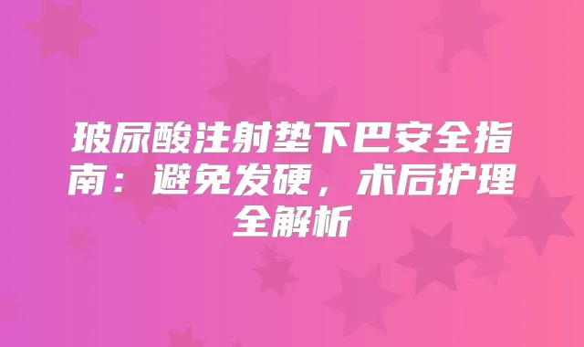 玻尿酸注射垫下巴安全指南:避免发硬,术后护理全解析