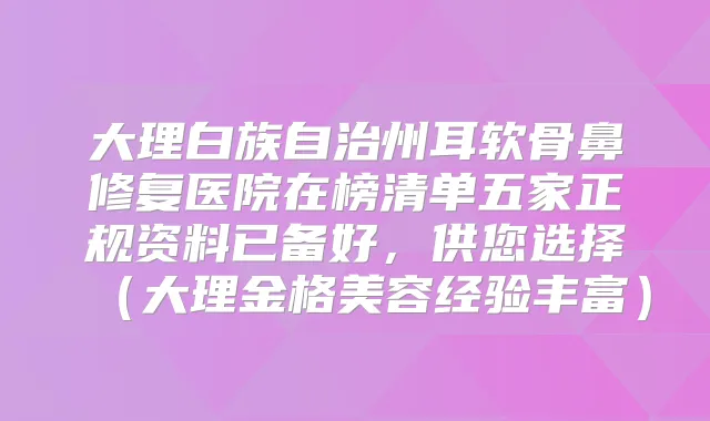 大理白族自治州耳软骨鼻修复医院在榜清单五家正规资料已备好,供您选择(大理金格美容经验丰富)