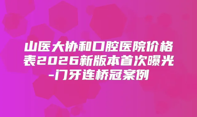 山医大协和口腔医院价格表2026新版本曝光-门牙连桥冠案例