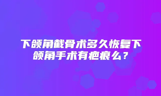 下颌角截骨术多久恢复下颌角手术有疤痕么?