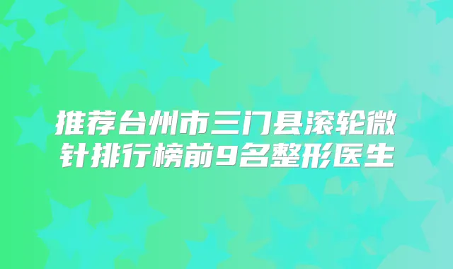 推荐台州市三门县滚轮微针排行榜前9名整形医生