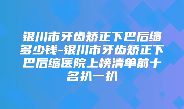 银川市牙齿矫正下巴后缩多少钱-银川市牙齿矫正下巴后缩医院上榜清单前十名扒一扒