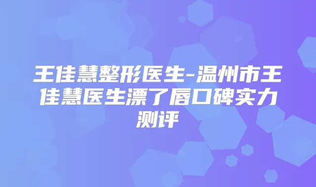 王佳慧整形医生-温州市王佳慧医生漂了唇口碑实力测评