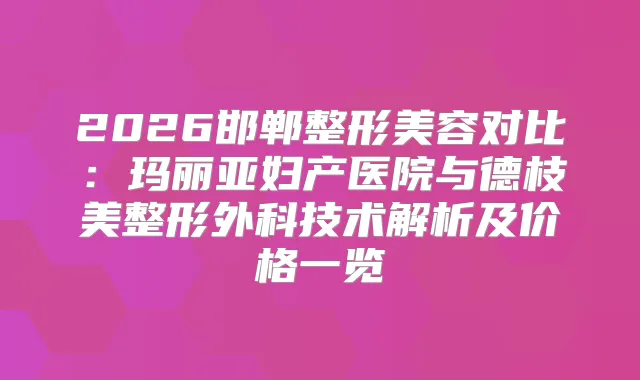 2026邯郸整形美容对比:玛丽亚妇产医院与德枝美整形外科技术解析及价格一览