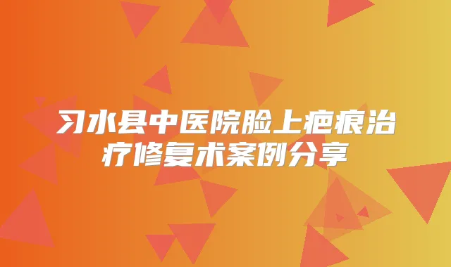习水县中医院脸上疤痕修复术案例分享