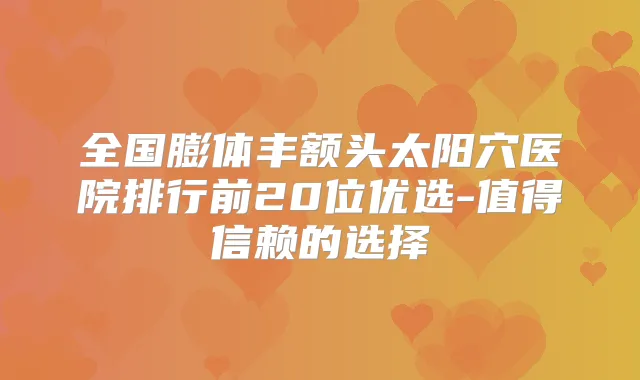 全国膨体丰额头太阳穴医院排行前20位优选-值得信赖的选择